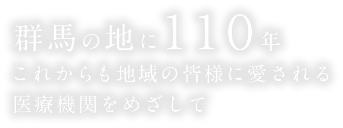 群馬の地に110年これからも地域の皆様に愛される医療機関をめざして